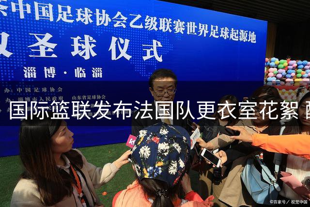 国际篮联发布法国队更衣室花絮 配文引发球迷热议